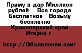 Приму в дар Миллион рублей! - Все города Бесплатное » Возьму бесплатно   . Красноярский край,Игарка г.